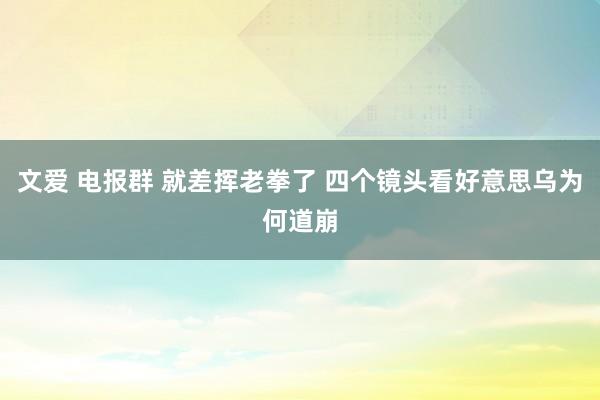 文爱 电报群 就差挥老拳了 四个镜头看好意思乌为何道崩