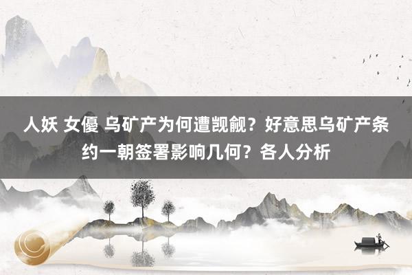 人妖 女優 乌矿产为何遭觊觎？好意思乌矿产条约一朝签署影响几何？各人分析