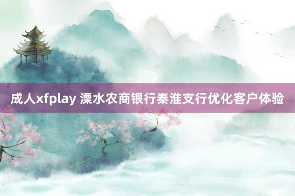 成人xfplay 溧水农商银行秦淮支行优化客户体验