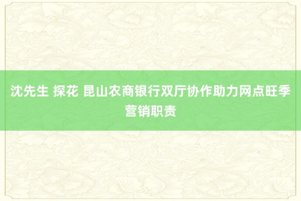 沈先生 探花 昆山农商银行双厅协作助力网点旺季营销职责