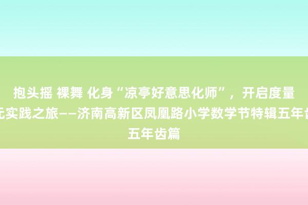 抱头摇 裸舞 化身“凉亭好意思化师”，开启度量单元实践之旅——济南高新区凤凰路小学数学节特辑五年齿篇