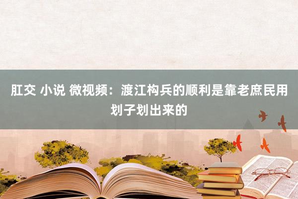 肛交 小说 微视频：渡江构兵的顺利是靠老庶民用划子划出来的