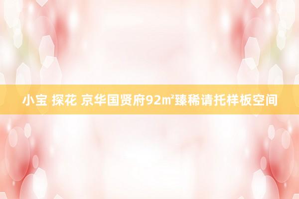 小宝 探花 京华国贤府92㎡臻稀请托样板空间
