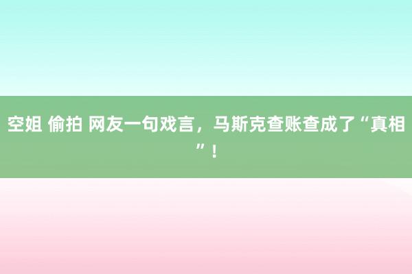 空姐 偷拍 网友一句戏言，马斯克查账查成了“真相”！