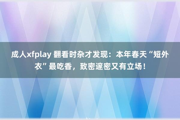 成人xfplay 翻看时杂才发现：本年春天“短外衣”最吃香，致密邃密又有立场！