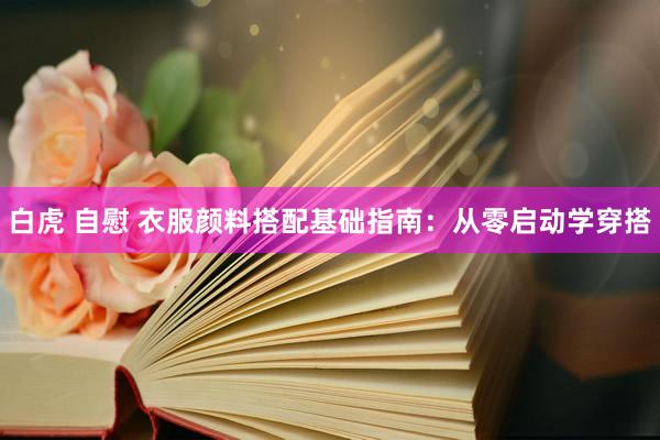 白虎 自慰 衣服颜料搭配基础指南：从零启动学穿搭