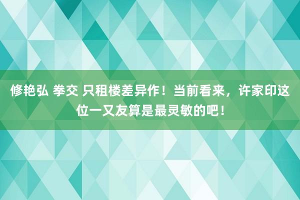 修艳弘 拳交 只租楼差异作！当前看来，许家印这位一又友算是最灵敏的吧！