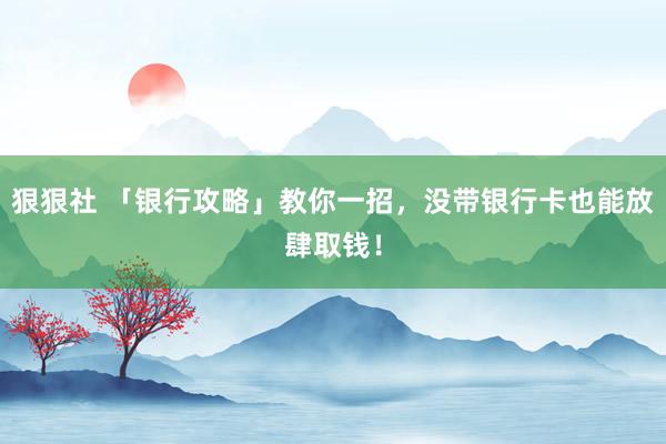 狠狠社 「银行攻略」教你一招，没带银行卡也能放肆取钱！