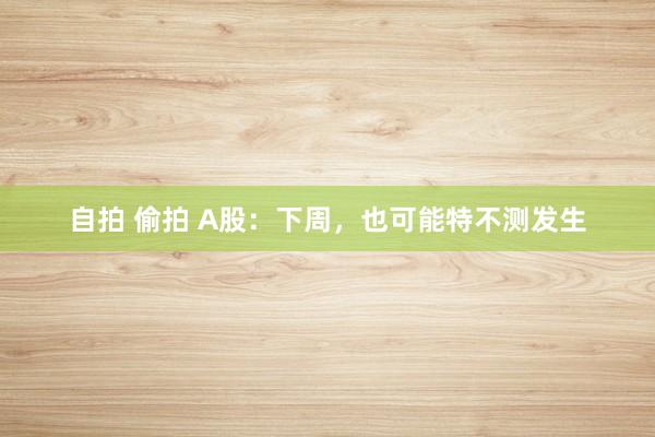 自拍 偷拍 A股：下周，也可能特不测发生