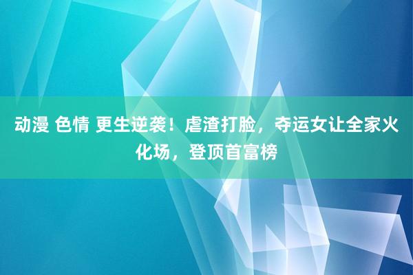 动漫 色情 更生逆袭！虐渣打脸，夺运女让全家火化场，登顶首富榜
