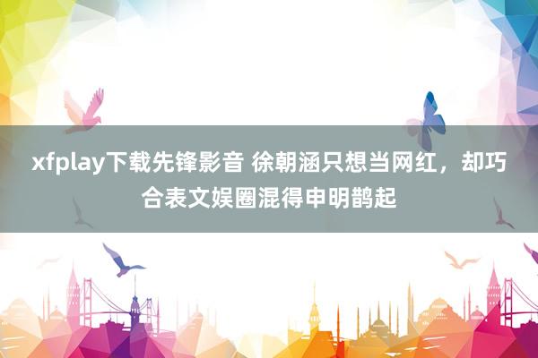 xfplay下载先锋影音 徐朝涵只想当网红，却巧合表文娱圈混得申明鹊起