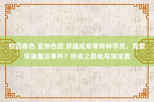 校园春色 亚洲色图 穿越成斯莱特林学员，竟要导演魔法事件？终极之路他导演逆袭