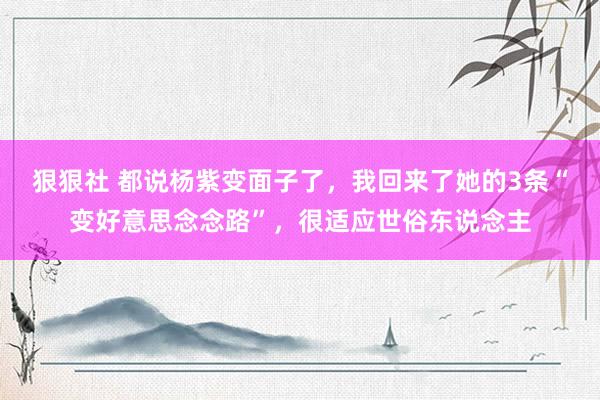 狠狠社 都说杨紫变面子了，我回来了她的3条“变好意思念念路”，很适应世俗东说念主