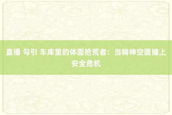 直播 勾引 车库里的体面拾荒者：当精神空匮撞上安全危机