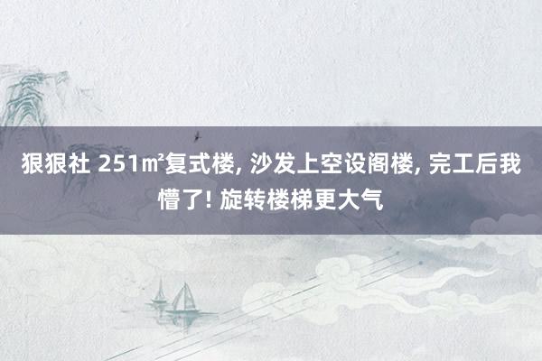 狠狠社 251㎡复式楼， 沙发上空设阁楼， 完工后我懵了! 旋转楼梯更大气