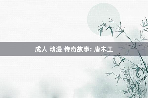 成人 动漫 传奇故事: 唐木工