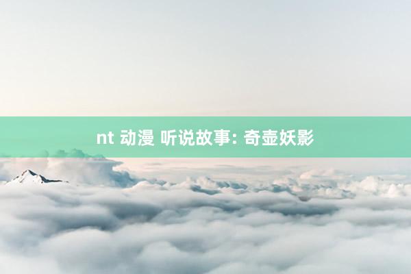 nt 动漫 听说故事: 奇壶妖影