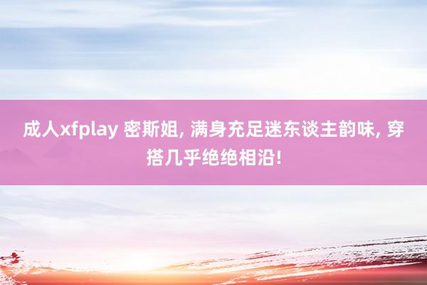 成人xfplay 密斯姐， 满身充足迷东谈主韵味， 穿搭几乎绝绝相沿!
