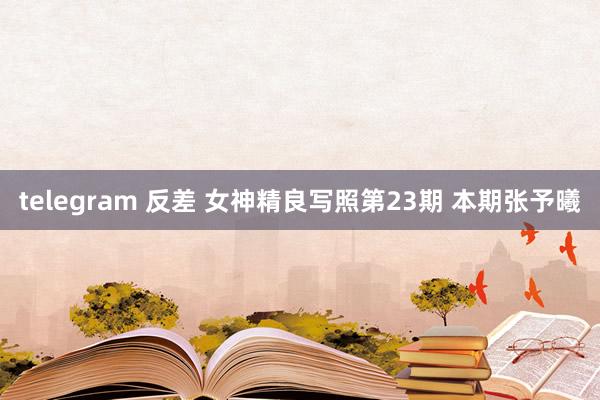 telegram 反差 女神精良写照第23期 本期张予曦