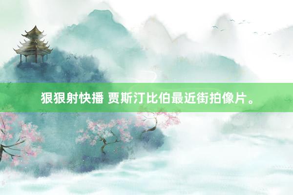 狠狠射快播 贾斯汀比伯最近街拍像片<a href=
