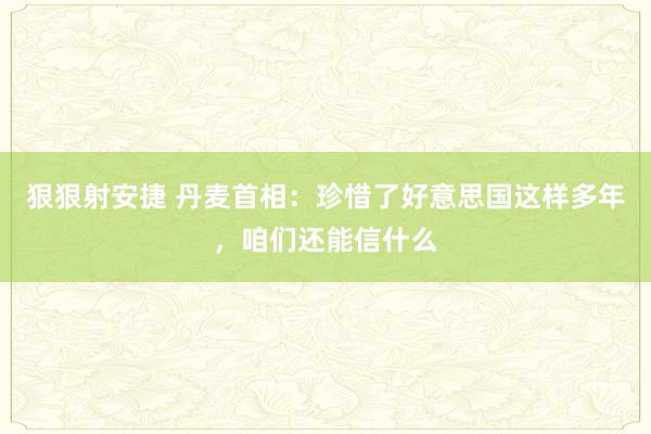 狠狠射安捷 丹麦首相：珍惜了好意思国这样多年，咱们还能信什么