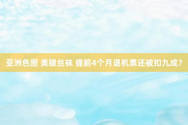 亚洲色图 美腿丝袜 提前4个月退机票还被扣九成？