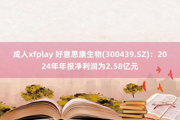 成人xfplay 好意思康生物(300439.SZ)：2024年年报净利润为2.58亿元