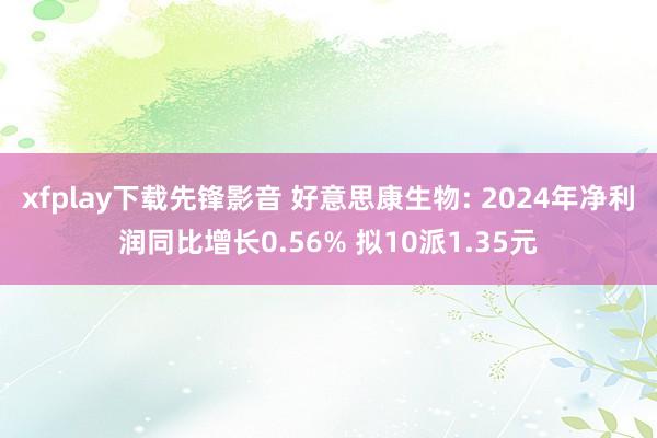 xfplay下载先锋影音 好意思康生物: 2024年净利润同比增长0.56% 拟10派1.35元