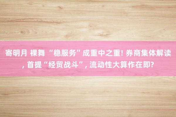 寄明月 裸舞 “稳服务”成重中之重! 券商集体解读， 首提“经贸战斗”， 流动性大算作在即?