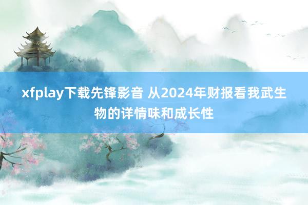 xfplay下载先锋影音 从2024年财报看我武生物的详情味和成长性
