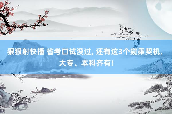 狠狠射快播 省考口试没过， 还有这3个窥乘契机， 大专、本科齐有!
