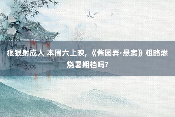 狠狠射成人 本周六上映， 《酱园弄·悬案》粗略燃烧暑期档吗?