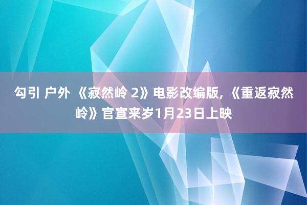 勾引 户外 《寂然岭 2》电影改编版， 《重返寂然岭》官宣来岁1月23日上映