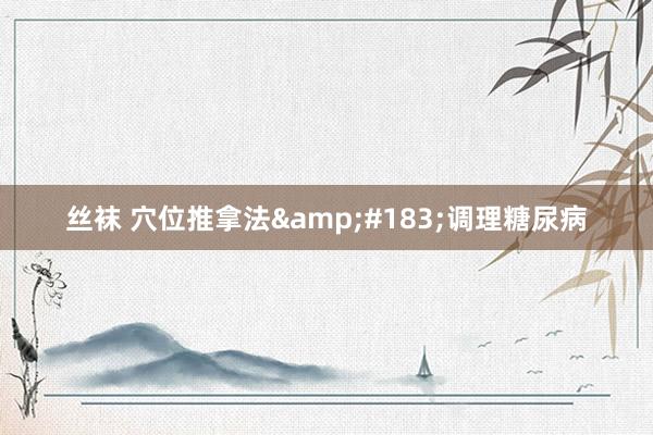 丝袜 穴位推拿法&#183;调理糖尿病
