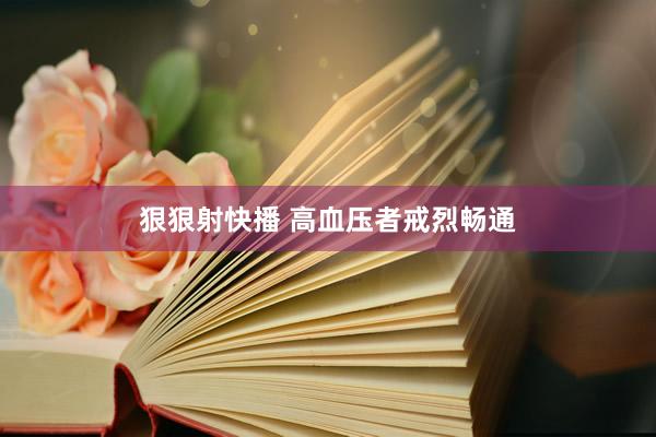 狠狠射快播 高血压者戒烈畅通