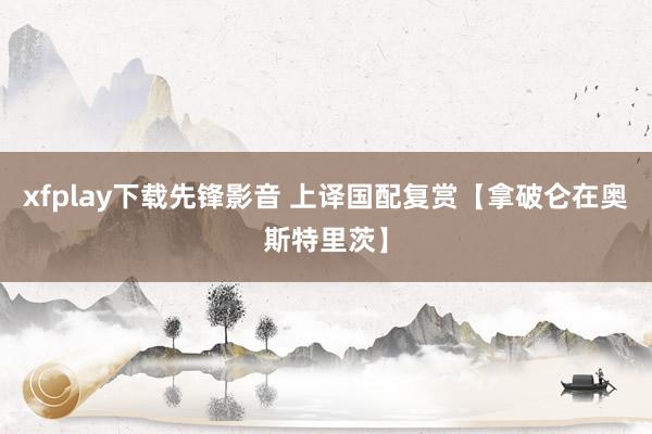 xfplay下载先锋影音 上译国配复赏【拿破仑在奥斯特里茨】