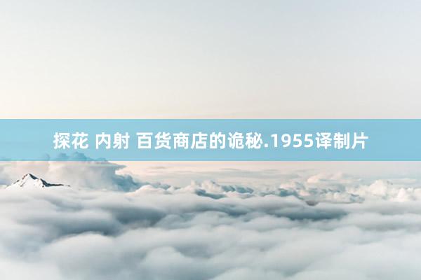 探花 内射 百货商店的诡秘.1955译制片