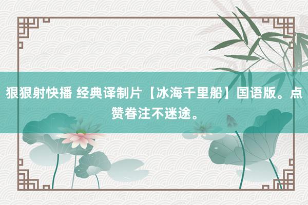 狠狠射快播 经典译制片【冰海千里船】国语版。点赞眷注不迷途。