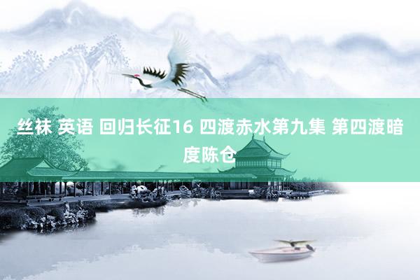 丝袜 英语 回归长征16 四渡赤水第九集 第四渡暗度陈仓