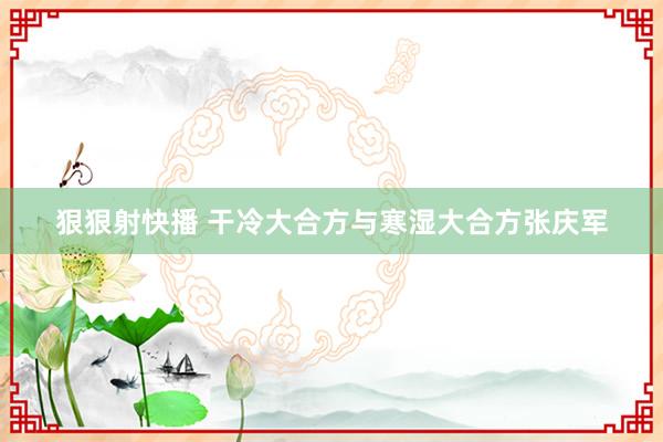 狠狠射快播 干冷大合方与寒湿大合方张庆军