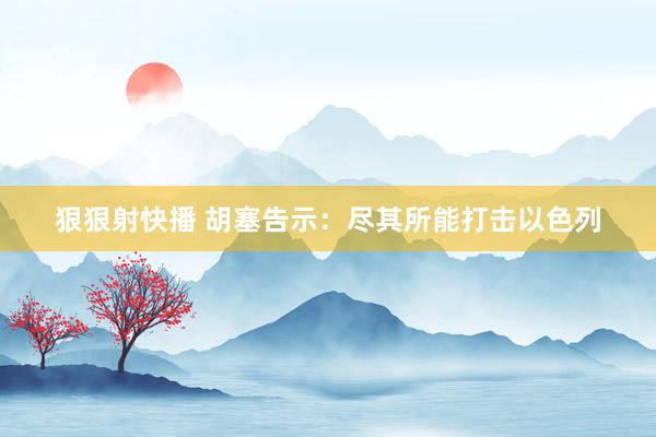狠狠射快播 胡塞告示：尽其所能打击以色列